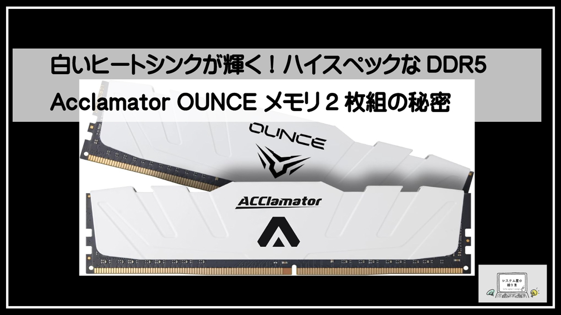 白いヒートシンクが輝く！ハイスペックなDDR5 Acclamator OUNCE メモリ