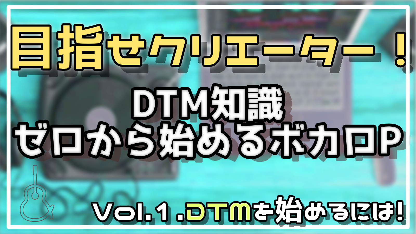 目指せクリエーター！DTM知識ゼロからはじめるボカロP！Vol.1 - G&E NET