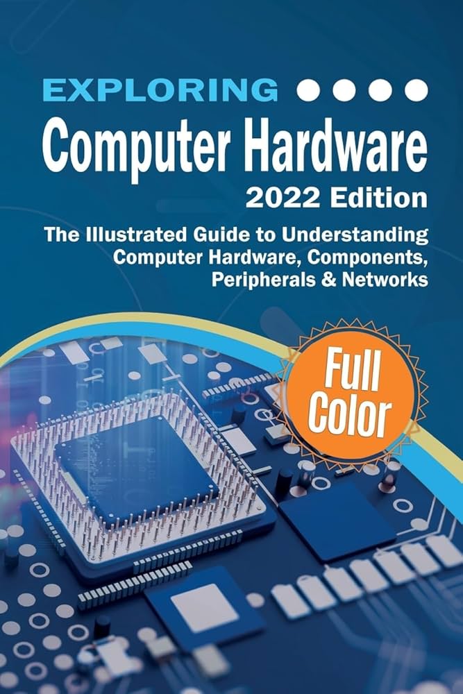 Exploring Computer Hardware - 2022 Edition: The Illustrated Guide