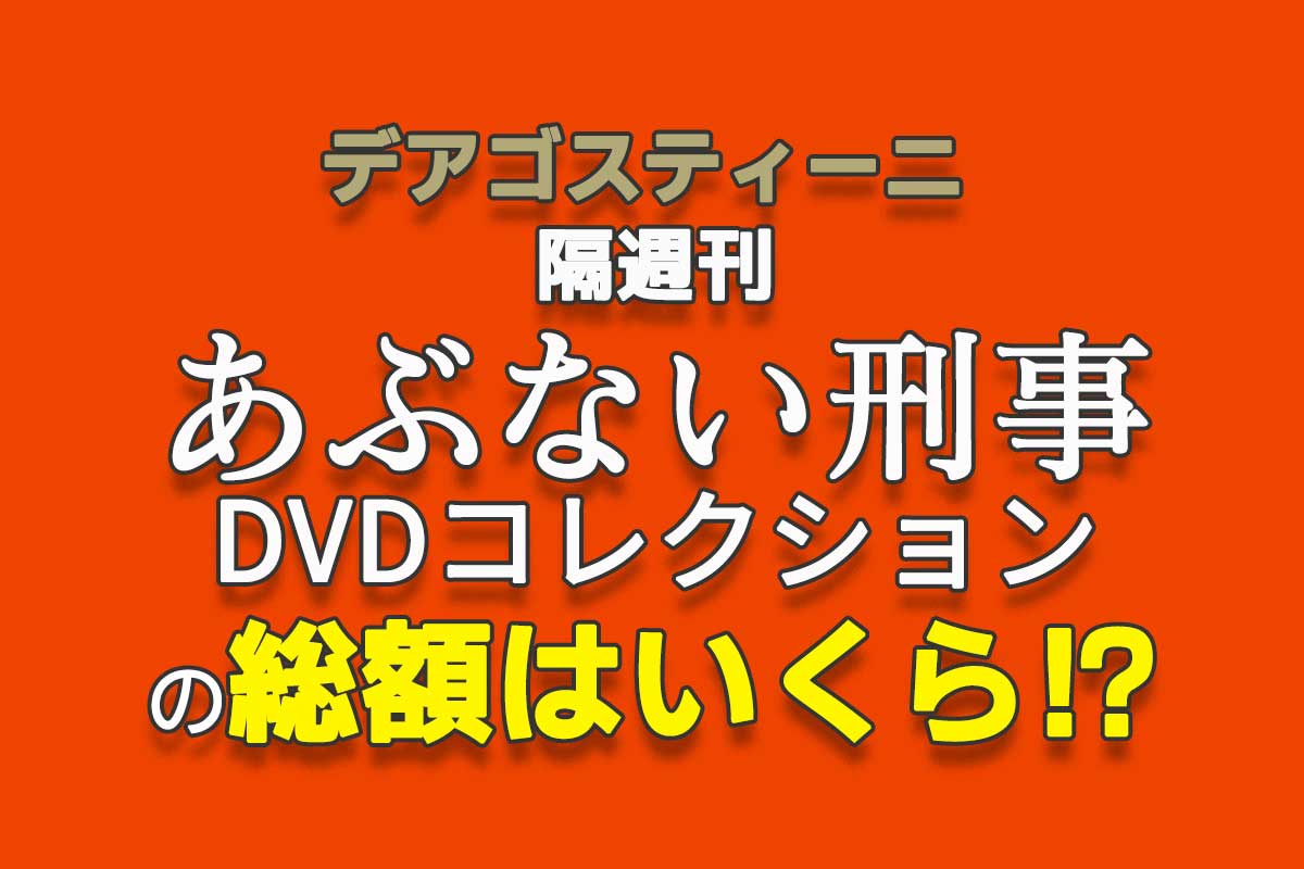 デアゴスティーニ隔週刊『あぶない刑事 DVDコレクション』の総額は