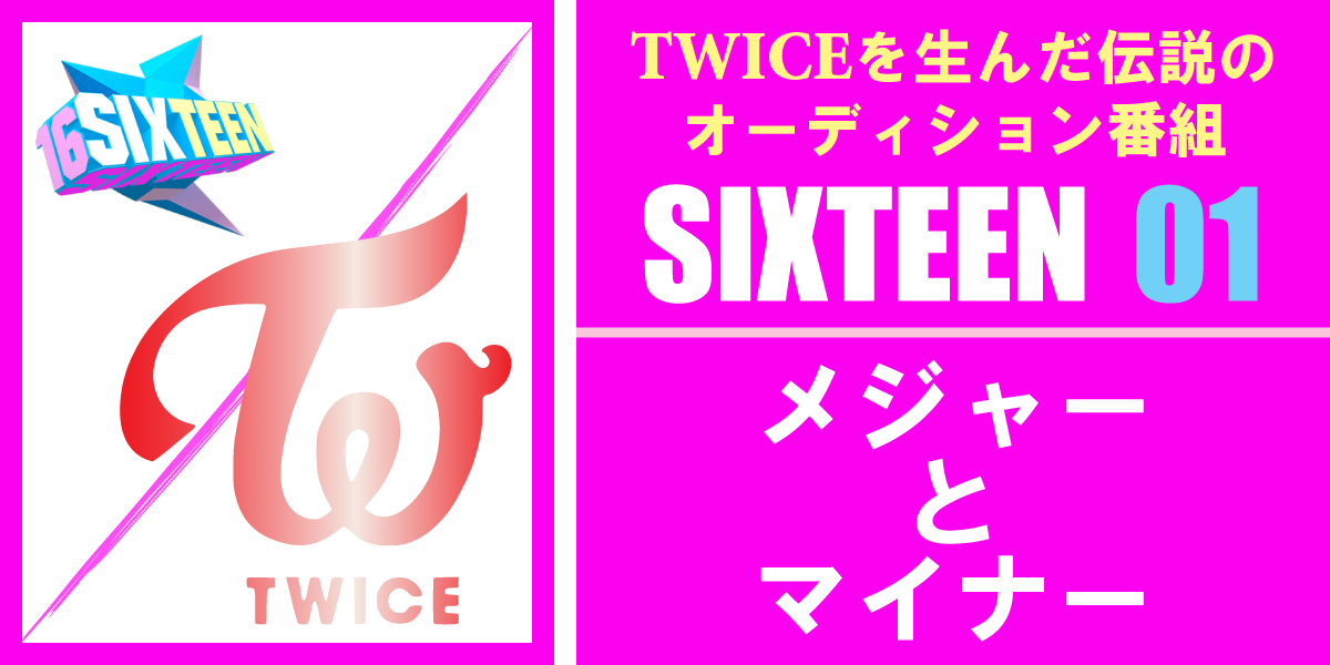 しゅんべい – TWICEを生んだSIXTEEN 01 メジャーとマイナー